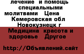 лечение  и помощь  специальными молитвами › Цена ­ 750 - Кемеровская обл., Новокузнецк г. Медицина, красота и здоровье » Другое   